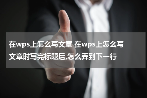 在wps上怎么写文章 在wps上怎么写文章时写完标题后,怎么弄到下一行