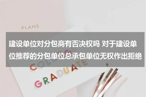 建设单位对分包商有否决权吗 对于建设单位推荐的分包单位总承包单位无权作出拒绝