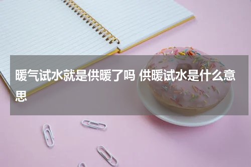 暖气试水就是供暖了吗 供暖试水是什么意思