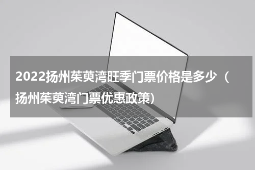 2022扬州茱萸湾旺季门票价格是多少（扬州茱萸湾门票优惠政策）