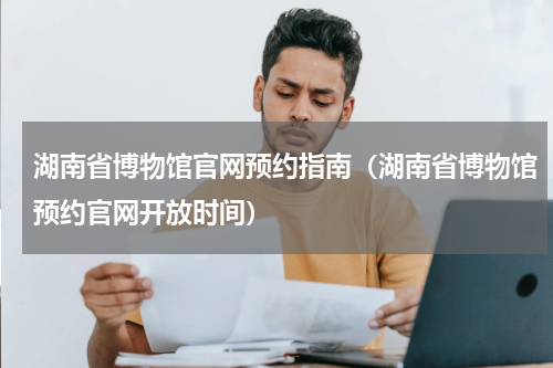 湖南省博物馆官网预约指南（湖南省博物馆预约官网开放时间）