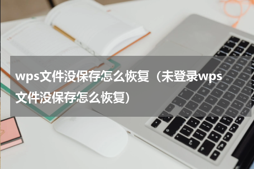 wps文件没保存怎么恢复（未登录wps文件没保存怎么恢复）