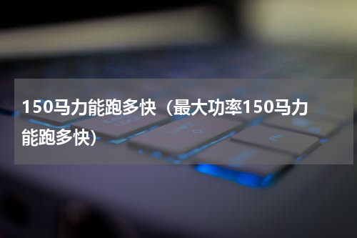 150马力能跑多快（最大功率150马力能跑多快）