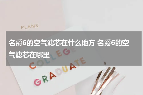 名爵6的空气滤芯在什么地方 名爵6的空气滤芯在哪里