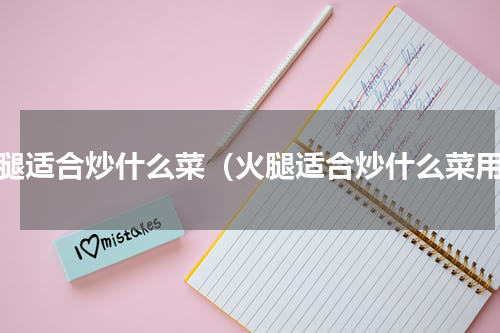火腿适合炒什么菜（火腿适合炒什么菜用）