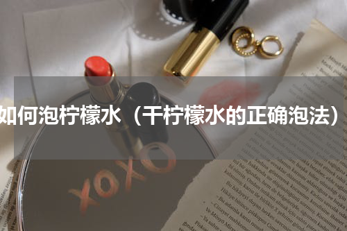 如何泡柠檬水（干柠檬水的正确泡法）