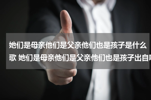 她们是母亲他们是父亲他们也是孩子是什么歌 她们是母亲他们是父亲他们也是孩子出自哪