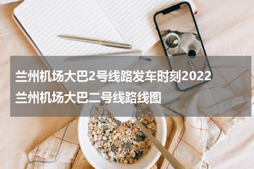兰州机场大巴2号线路发车时刻2022 兰州机场大巴二号线路线图
