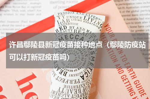 许昌鄢陵县新冠疫苗接种地点（鄢陵防疫站可以打新冠疫苗吗）