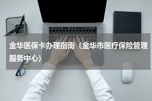 金华医保卡办理指南（金华市医疗保险管理服务中心）