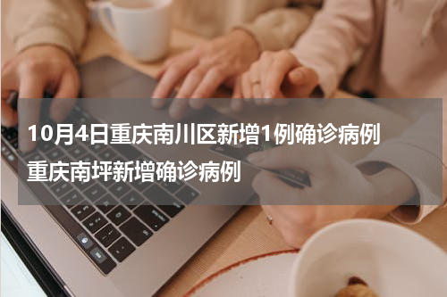 10月4日重庆南川区新增1例确诊病例 重庆南坪新增确诊病例