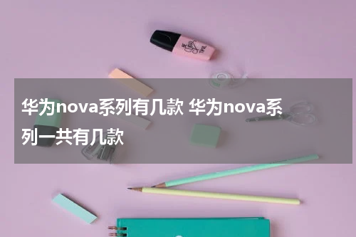 华为nova系列有几款 华为nova系列一共有几款