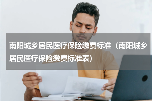 南阳城乡居民医疗保险缴费标准（南阳城乡居民医疗保险缴费标准表）