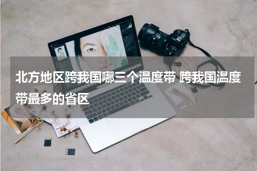北方地区跨我国哪三个温度带 跨我国温度带最多的省区