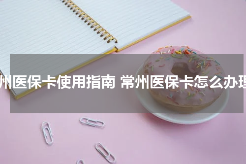 常州医保卡使用指南 常州医保卡怎么办理