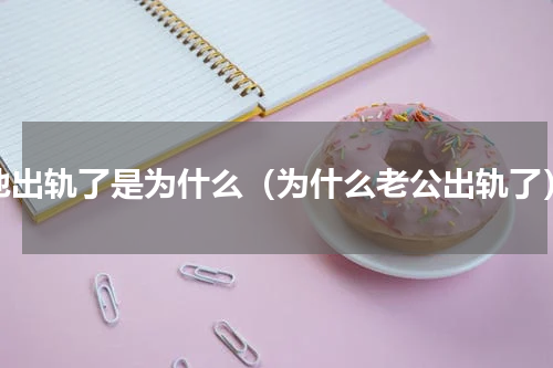他出轨了是为什么（为什么老公出轨了）