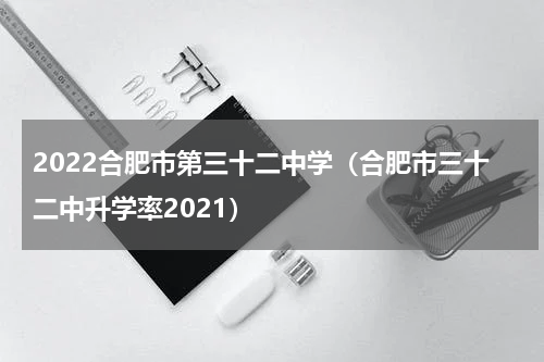 2022合肥市第三十二中学（合肥市三十二中升学率2021）
