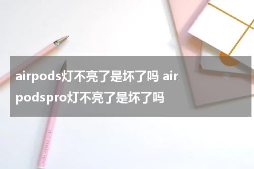 airpods灯不亮了是坏了吗 airpodspro灯不亮了是坏了吗