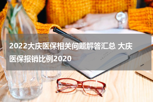 2022大庆医保相关问题解答汇总 大庆医保报销比例2020