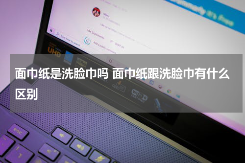 面巾纸是洗脸巾吗 面巾纸跟洗脸巾有什么区别