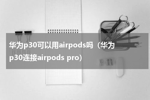 华为p30可以用airpods吗（华为p30连接airpods pro）