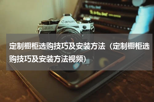 定制橱柜选购技巧及安装方法（定制橱柜选购技巧及安装方法视频）