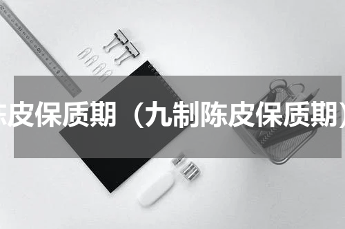 陈皮保质期（九制陈皮保质期）