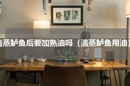 清蒸鲈鱼后要加熟油吗（清蒸鲈鱼用油）