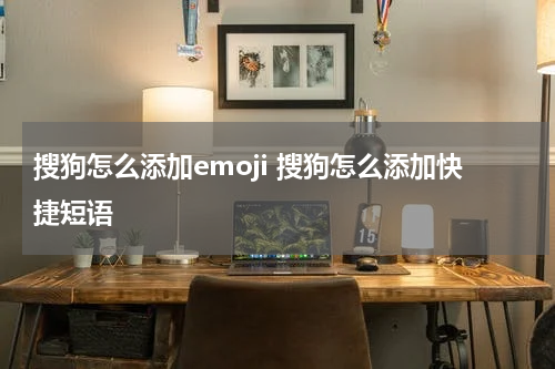 搜狗怎么添加emoji 搜狗怎么添加快捷短语