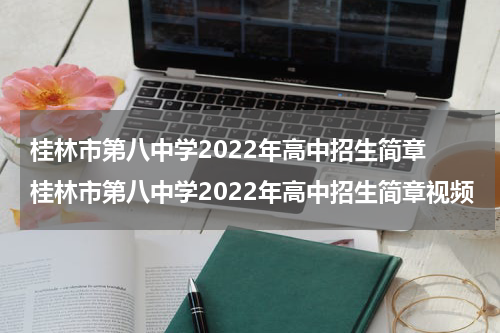 桂林市第八中学2022年高中招生简章 桂林市第八中学2022年高中招生简章视频