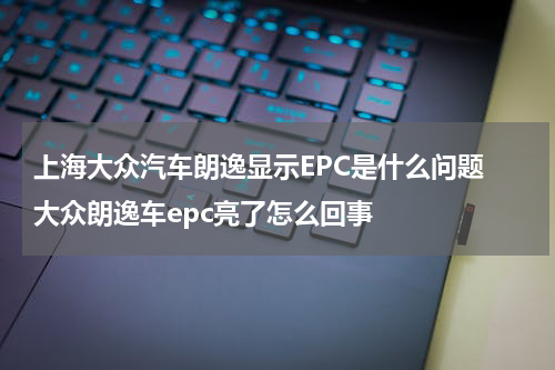 上海大众汽车朗逸显示EPC是什么问题 大众朗逸车epc亮了怎么回事