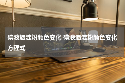碘液遇淀粉颜色变化 碘液遇淀粉颜色变化方程式