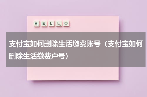 支付宝如何删除生活缴费账号（支付宝如何删除生活缴费户号）