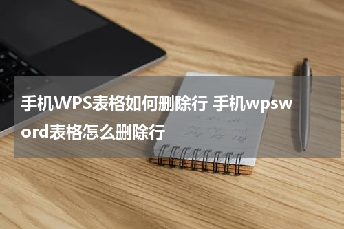手机WPS表格如何删除行 手机wpsword表格怎么删除行