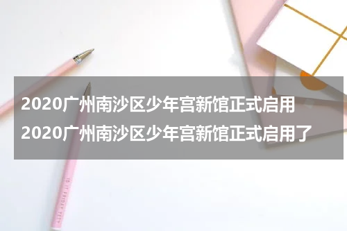 2020广州南沙区少年宫新馆正式启用 2020广州南沙区少年宫新馆正式启用了