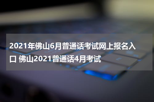 2021年佛山6月普通话考试网上报名入口 佛山2021普通话4月考试