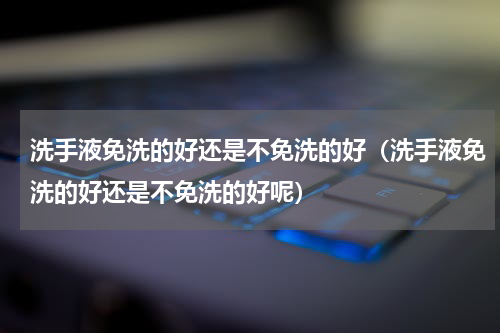 洗手液免洗的好还是不免洗的好（洗手液免洗的好还是不免洗的好呢）