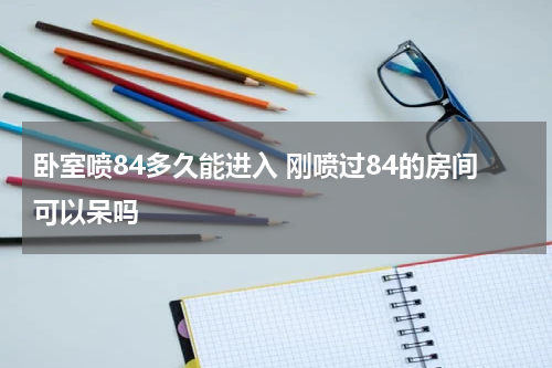 卧室喷84多久能进入 刚喷过84的房间可以呆吗