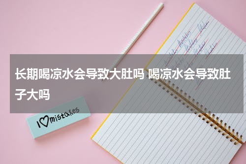 长期喝凉水会导致大肚吗 喝凉水会导致肚子大吗