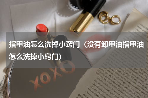 指甲油怎么洗掉小窍门（没有卸甲油指甲油怎么洗掉小窍门）
