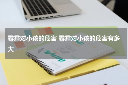 雾霾对小孩的危害 雾霾对小孩的危害有多大