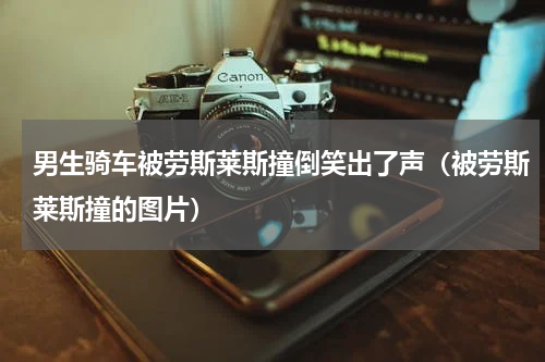 男生骑车被劳斯莱斯撞倒笑出了声（被劳斯莱斯撞的图片）