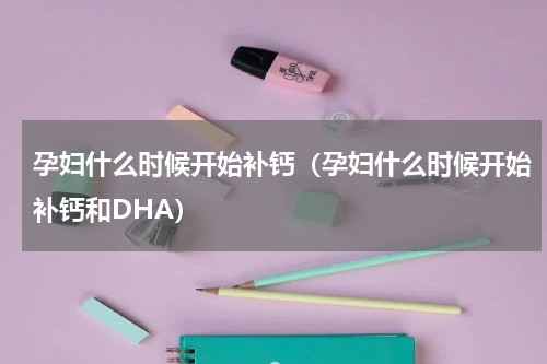孕妇什么时候开始补钙（孕妇什么时候开始补钙和DHA）