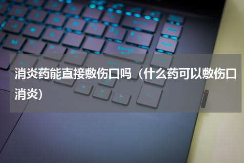 消炎药能直接敷伤口吗（什么药可以敷伤口消炎）