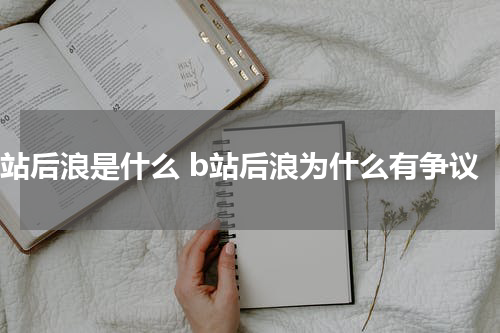 b站后浪是什么 b站后浪为什么有争议