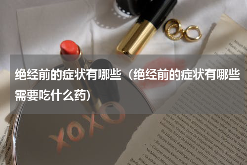 绝经前的症状有哪些（绝经前的症状有哪些需要吃什么药）