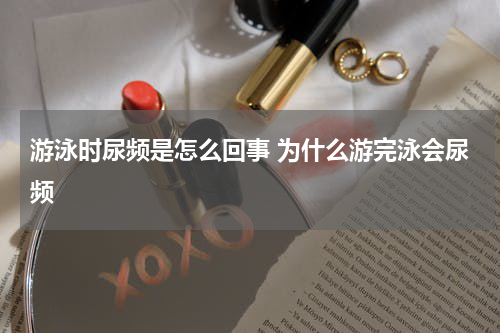 游泳时尿频是怎么回事 为什么游完泳会尿频