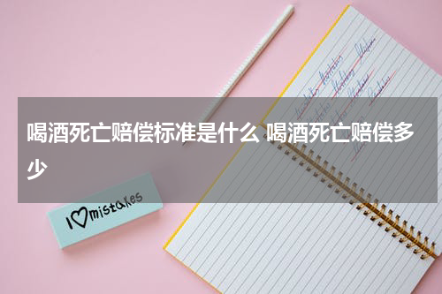 喝酒死亡赔偿标准是什么 喝酒死亡赔偿多少