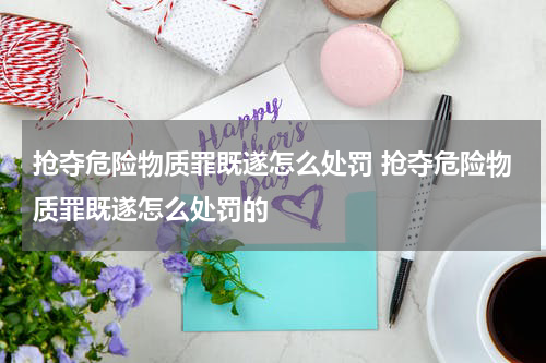 抢夺危险物质罪既遂怎么处罚 抢夺危险物质罪既遂怎么处罚的