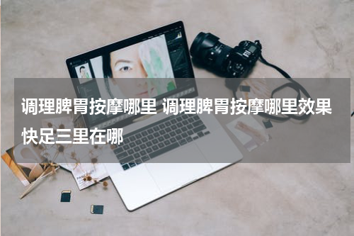 调理脾胃按摩哪里 调理脾胃按摩哪里效果快足三里在哪